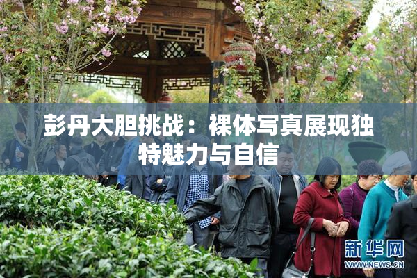 彭丹大胆挑战：裸体写真展现独特魅力与自信