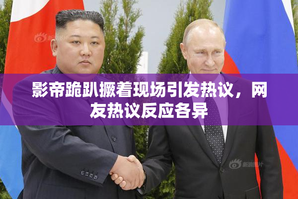 影帝跪趴撅着现场引发热议，网友热议反应各异