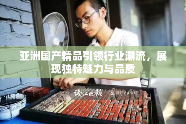 亚洲国产精品引领行业潮流，展现独特魅力与品质