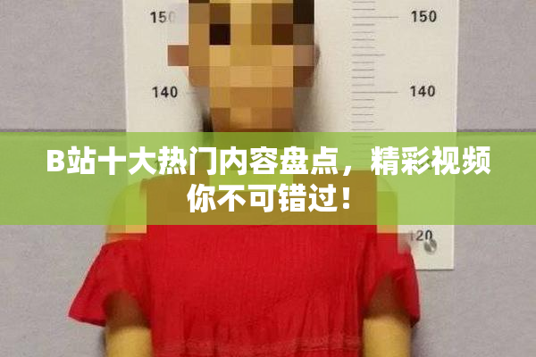 B站十大热门内容盘点，精彩视频你不可错过！