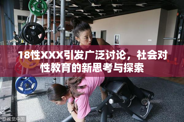 18性XXX引发广泛讨论，社会对性教育的新思考与探索