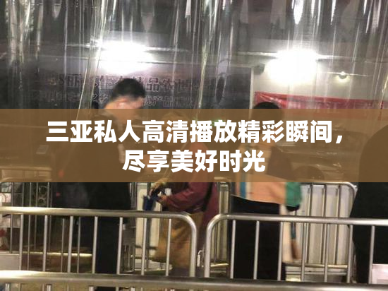 三亚私人高清播放精彩瞬间，尽享美好时光