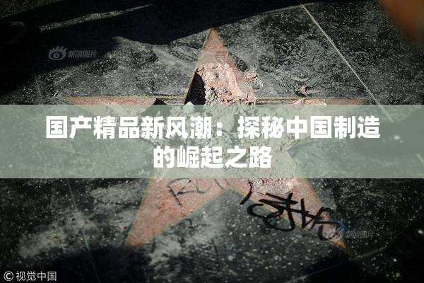 国产精品新风潮：探秘中国制造的崛起之路