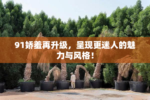 91娇羞再升级，呈现更迷人的魅力与风格！