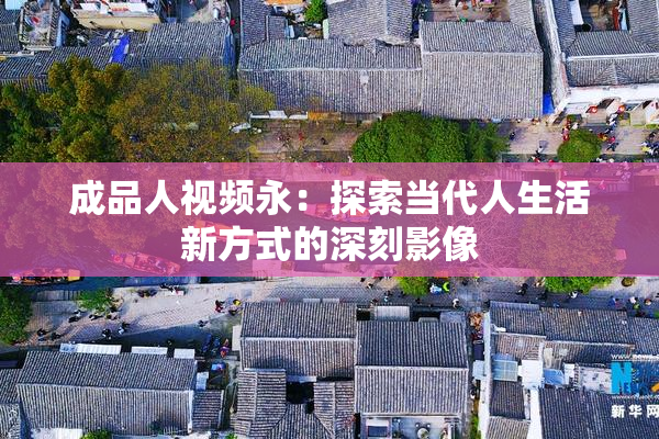 成品人视频永：探索当代人生活新方式的深刻影像