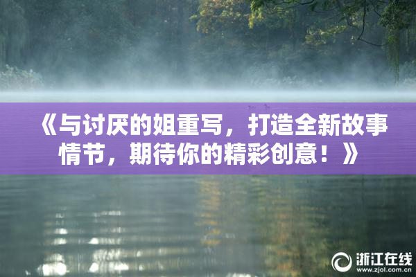 《与讨厌的姐重写，打造全新故事情节，期待你的精彩创意！》