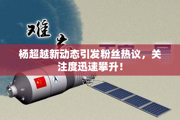 杨超越新动态引发粉丝热议，关注度迅速攀升！