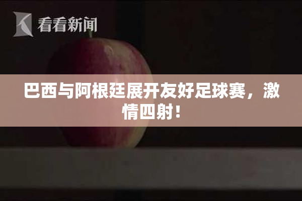 巴西与阿根廷展开友好足球赛，激情四射！