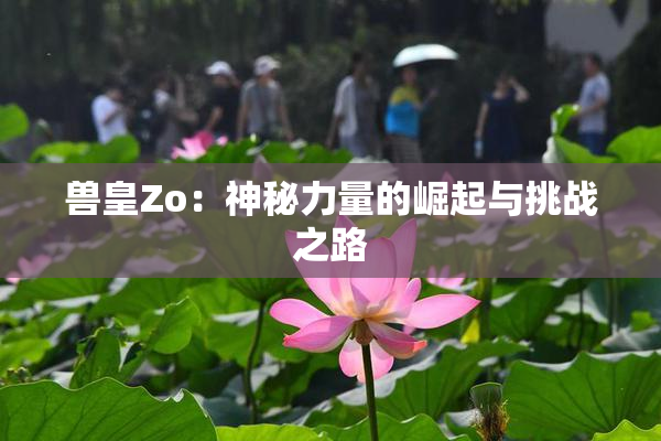 兽皇Zo：神秘力量的崛起与挑战之路