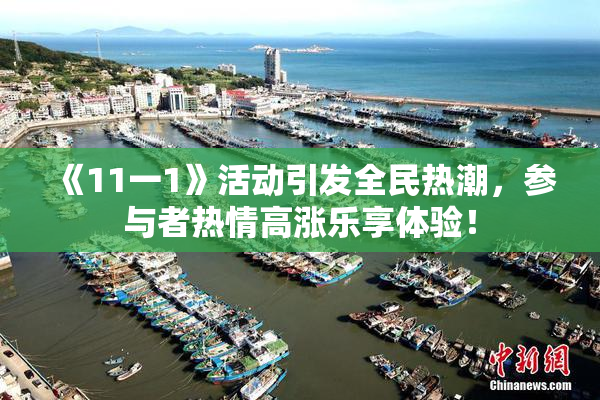 《11一1》活动引发全民热潮，参与者热情高涨乐享体验！