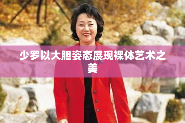 少罗以大胆姿态展现裸体艺术之美