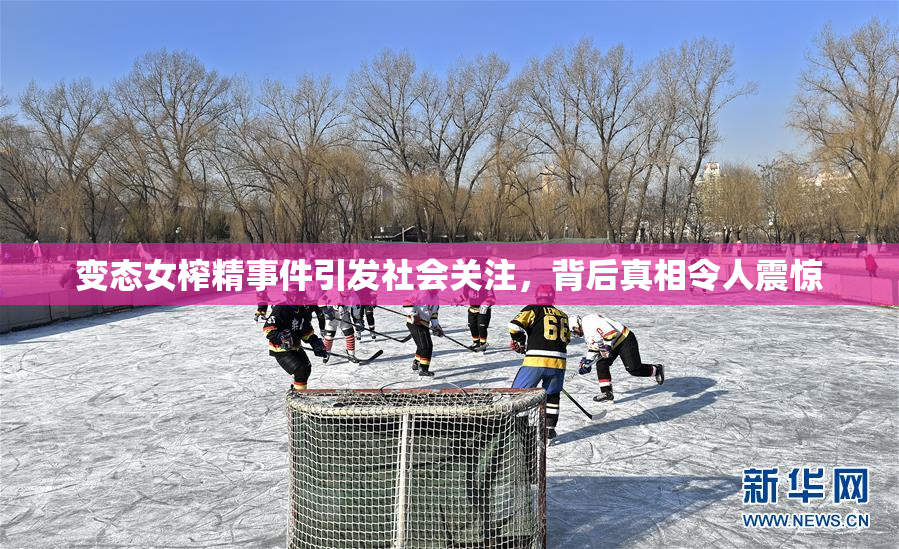 变态女榨精事件引发社会关注，背后真相令人震惊