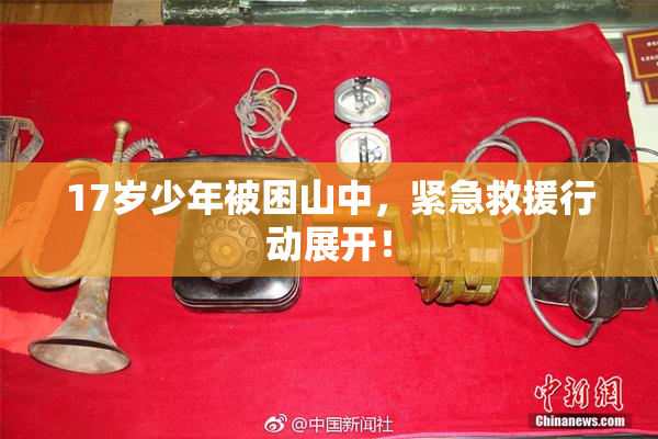 17岁少年被困山中，紧急救援行动展开！