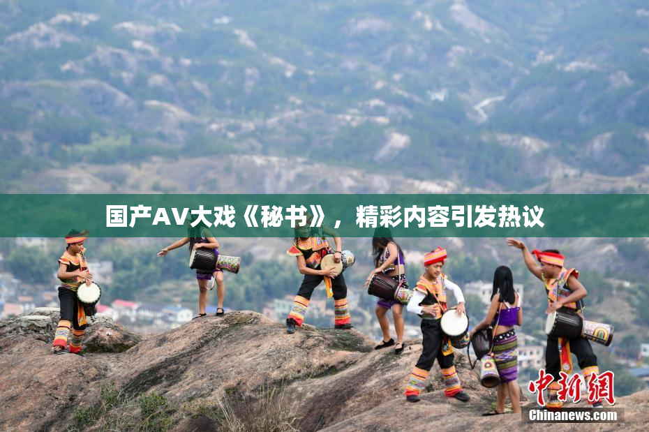 国产AV大戏《秘书》，精彩内容引发热议