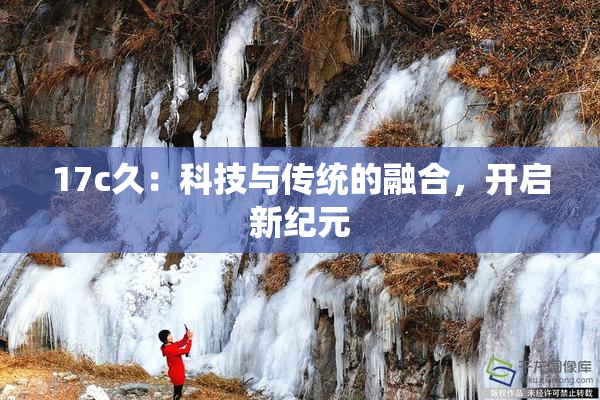17c久：科技与传统的融合，开启新纪元