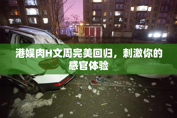 港娱肉H文周完美回归，刺激你的感官体验