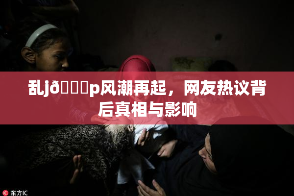 乱j🈚p风潮再起，网友热议背后真相与影响