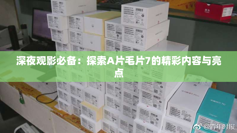 深夜观影必备：探索A片毛片7的精彩内容与亮点