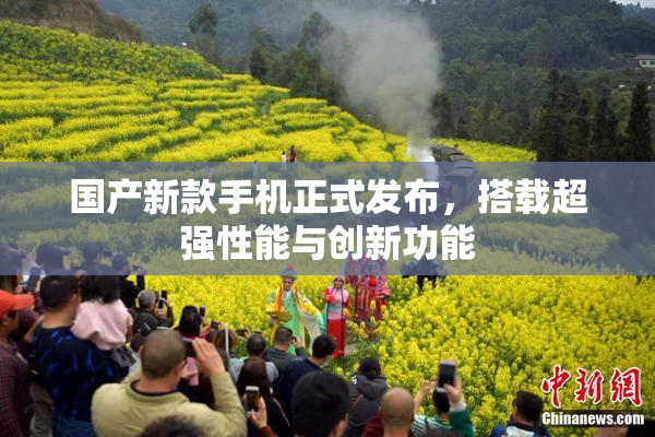 国产新款手机正式发布，搭载超强性能与创新功能