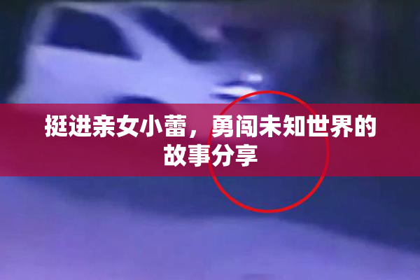挺进亲女小蕾，勇闯未知世界的故事分享
