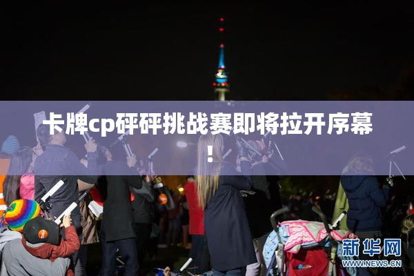 卡牌cp砰砰挑战赛即将拉开序幕！
