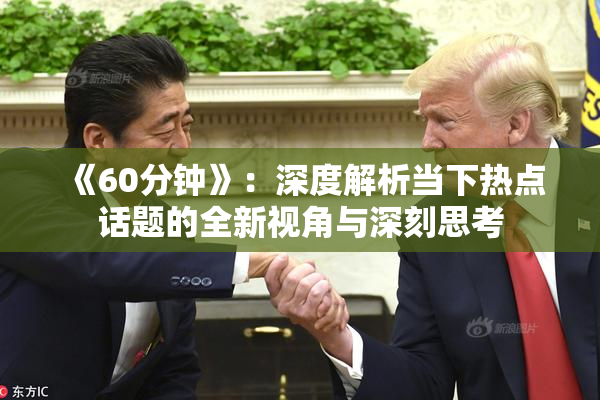 《60分钟》：深度解析当下热点话题的全新视角与深刻思考