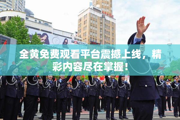 全黄免费观看平台震撼上线，精彩内容尽在掌握！