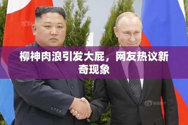 柳神肉浪引发大屁，网友热议新奇现象