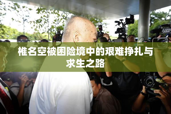 椎名空被困险境中的艰难挣扎与求生之路