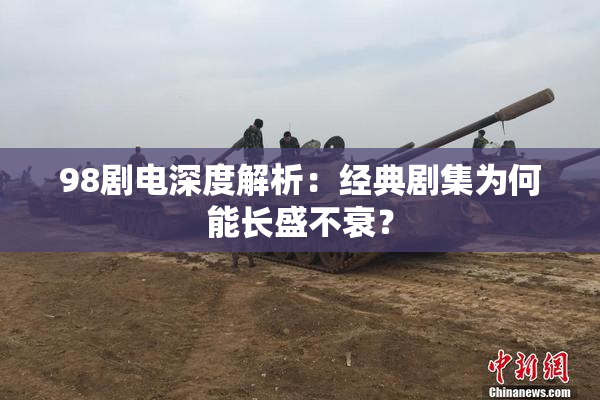 98剧电深度解析：经典剧集为何能长盛不衰？