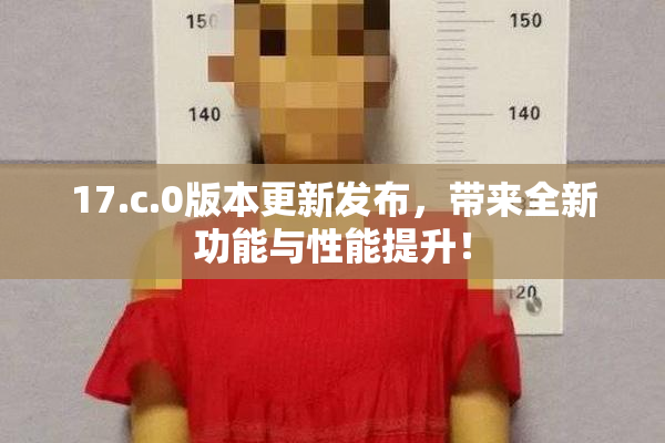 17.c.0版本更新发布，带来全新功能与性能提升！