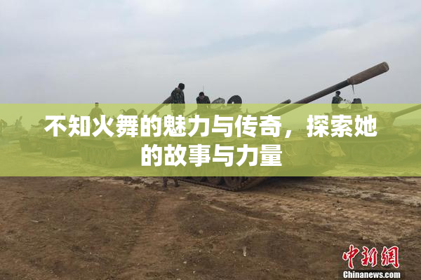 不知火舞的魅力与传奇，探索她的故事与力量