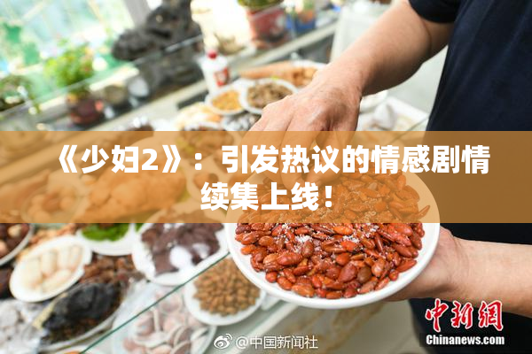 《少妇2》：引发热议的情感剧情续集上线！