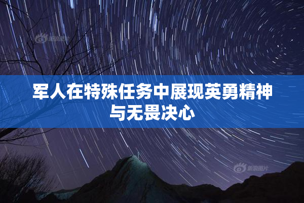 军人在特殊任务中展现英勇精神与无畏决心