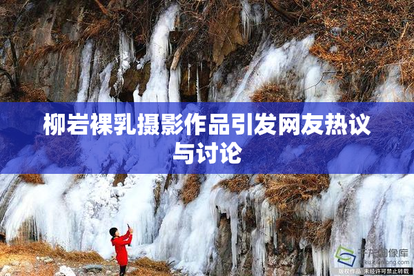 柳岩裸乳摄影作品引发网友热议与讨论
