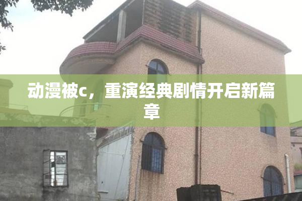 动漫被c，重演经典剧情开启新篇章