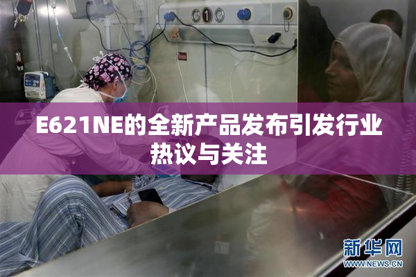 E621NE的全新产品发布引发行业热议与关注