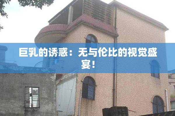 巨乳的诱惑：无与伦比的视觉盛宴！