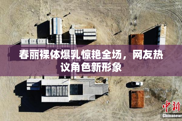 春丽裸体爆乳惊艳全场，网友热议角色新形象