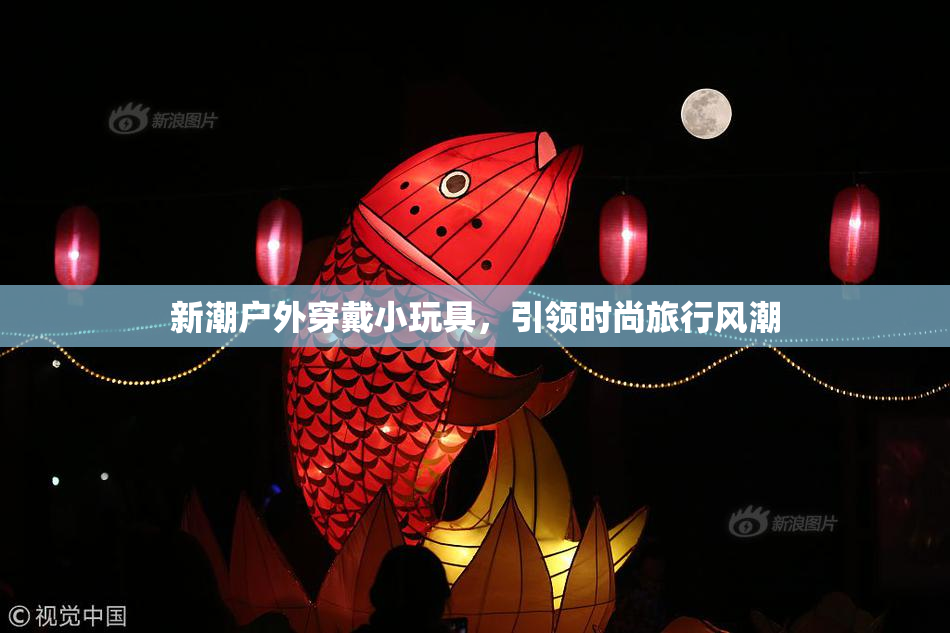 新潮户外穿戴小玩具，引领时尚旅行风潮