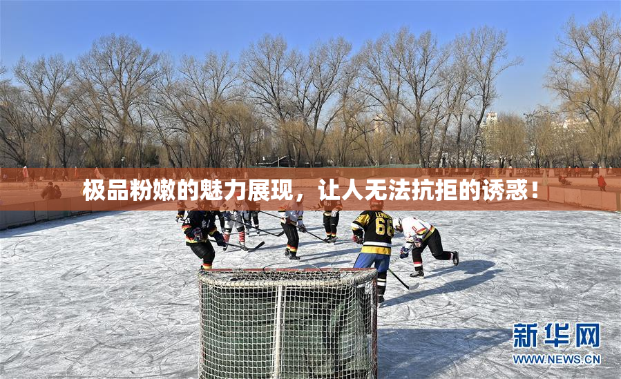 极品粉嫩的魅力展现，让人无法抗拒的诱惑！