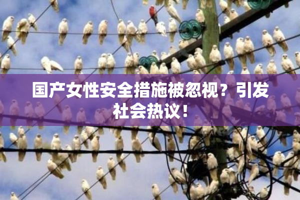 国产女性安全措施被忽视？引发社会热议！