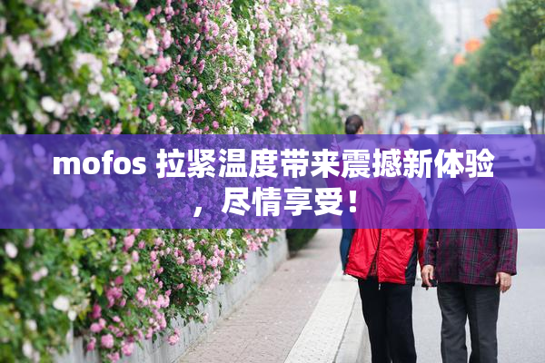mofos 拉紧温度带来震撼新体验，尽情享受！