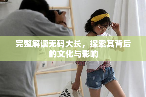 完整解读无码大长，探索其背后的文化与影响