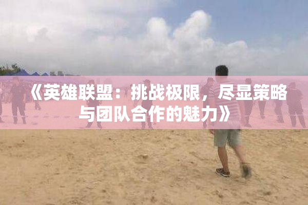 《英雄联盟：挑战极限，尽显策略与团队合作的魅力》
