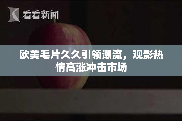 欧美毛片久久引领潮流，观影热情高涨冲击市场