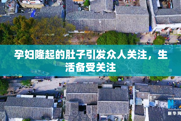 孕妇隆起的肚子引发众人关注，生活备受关注