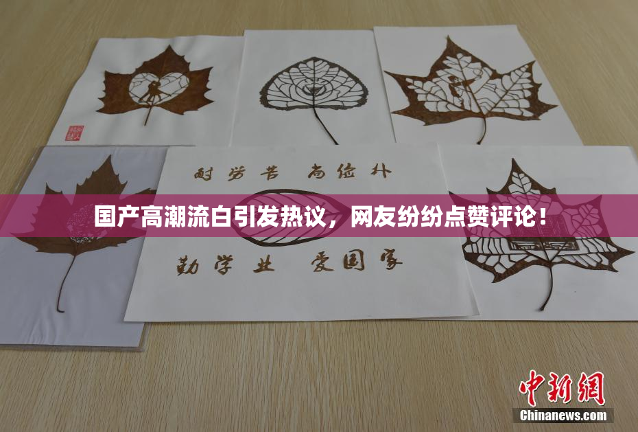 国产高潮流白引发热议，网友纷纷点赞评论！
