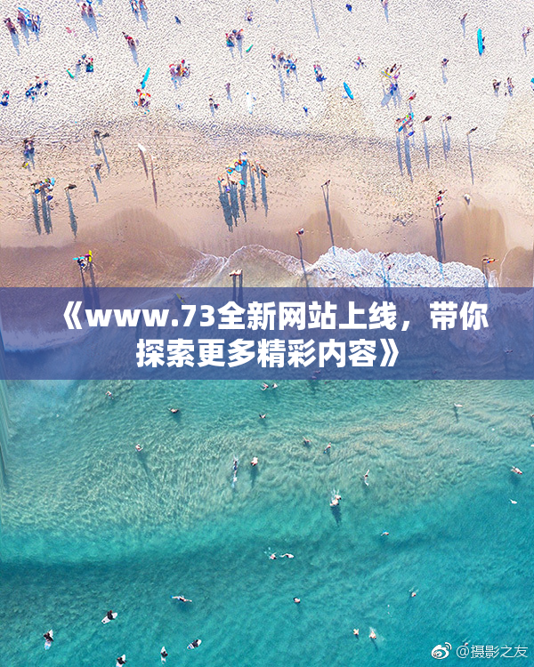 《www.73全新网站上线，带你探索更多精彩内容》