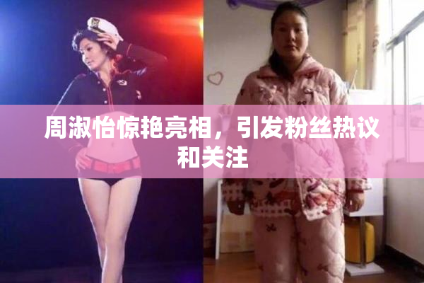 周淑怡惊艳亮相，引发粉丝热议和关注